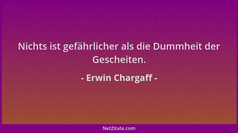Erwin Chargaff - Nichts ist gefährlicher als die Dummheit der Gescheiten....