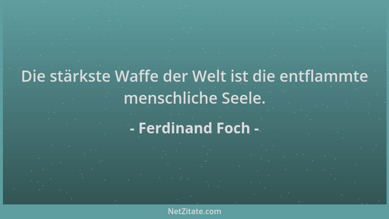Ferdinand Foch - Die stärkste Waffe der Welt ist die entflammte menschliche Seele....
