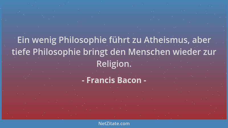Francis Bacon - Ein wenig Philosophie führt zu Atheismus, aber tiefe Philosophie bringt den Menschen wieder zur Religion....
