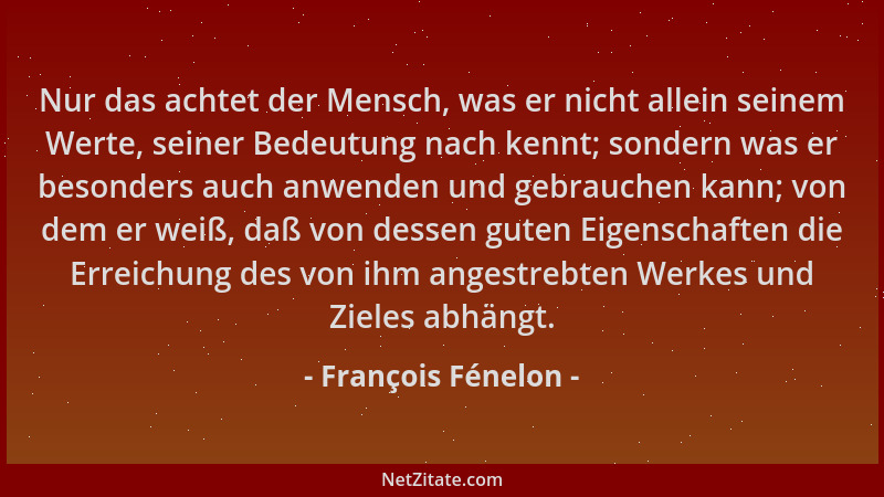 François Fénelon - Nur das achtet der Mensch, was er nicht allein seinem Werte, seiner Bedeutung nach kennt; sondern was er...