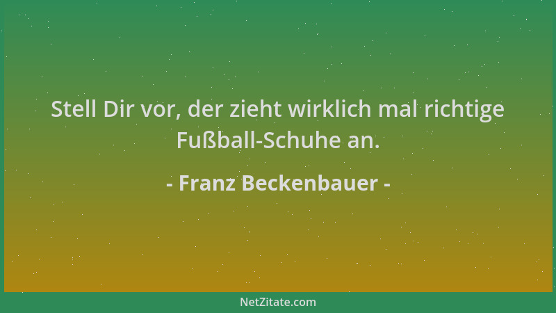 Franz Beckenbauer - Stell Dir vor, der zieht wirklich mal richtige Fußball-Schuhe an....