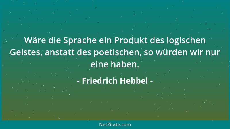 Friedrich Hebbel - Wäre die Sprache ein Produkt des logischen Geistes, anstatt des poetischen, so würden wir nur eine haben...