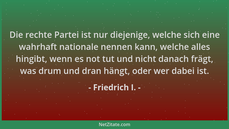 Friedrich I. - Die rechte Partei ist nur diejenige, welche sich eine wahrhaft nationale nennen kann, welche alles hingibt,...