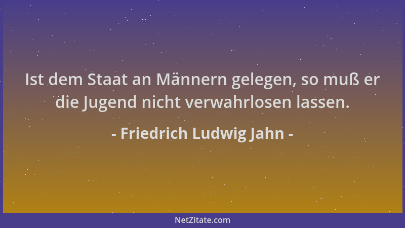 Friedrich Ludwig Jahn - Ist dem Staat an Männern gelegen, so muß er die Jugend nicht verwahrlosen lassen....