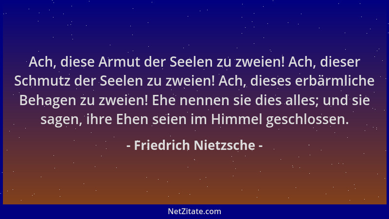 Friedrich Nietzsche - Ach, diese Armut der Seelen zu zweien! Ach, dieser Schmutz der Seelen zu zweien! Ach, dieses erbärmli...
