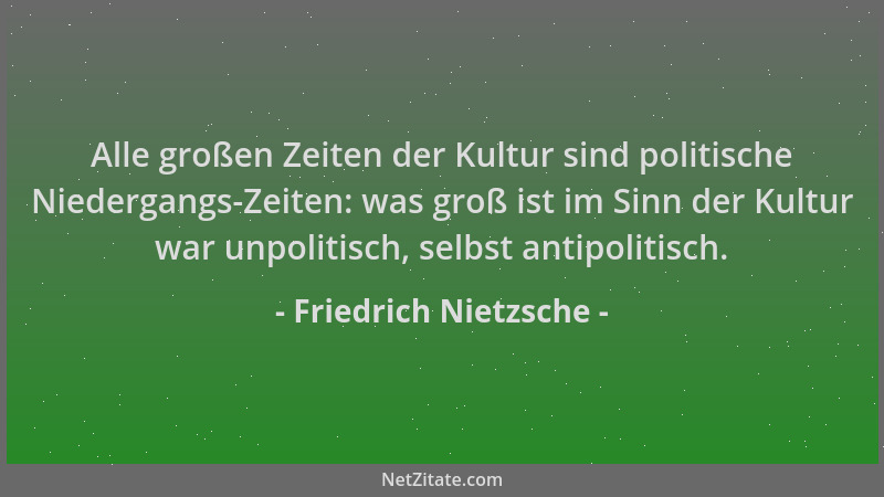Friedrich Nietzsche - Alle großen Zeiten der Kultur sind politische Niedergangs-Zeiten: was groß ist im Sinn der Kultur war...