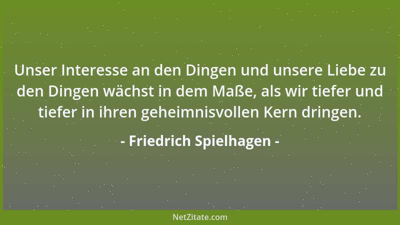 Friedrich Spielhagen - Unser Interesse an den Dingen und unsere Liebe zu den Dingen wächst in dem Maße, als wir tiefer und...