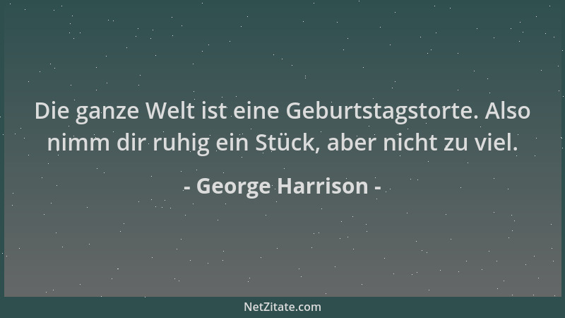 George Harrison - Die ganze Welt ist eine Geburtstagstorte. Also nimm dir ruhig ein Stück, aber nicht zu viel....