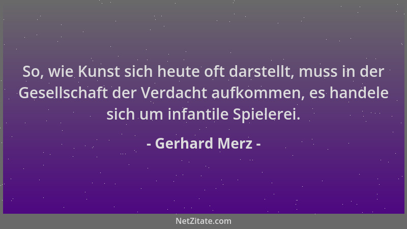 Gerhard Merz - So, wie Kunst sich heute oft darstellt, muss in der Gesellschaft der Verdacht aufkommen, es handele sich um...
