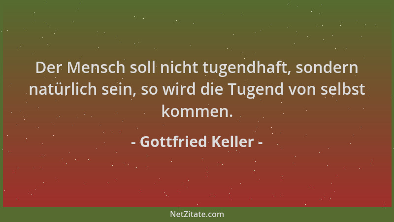 Gottfried Keller - Der Mensch soll nicht tugendhaft, sondern natürlich sein, so wird die Tugend von selbst kommen....