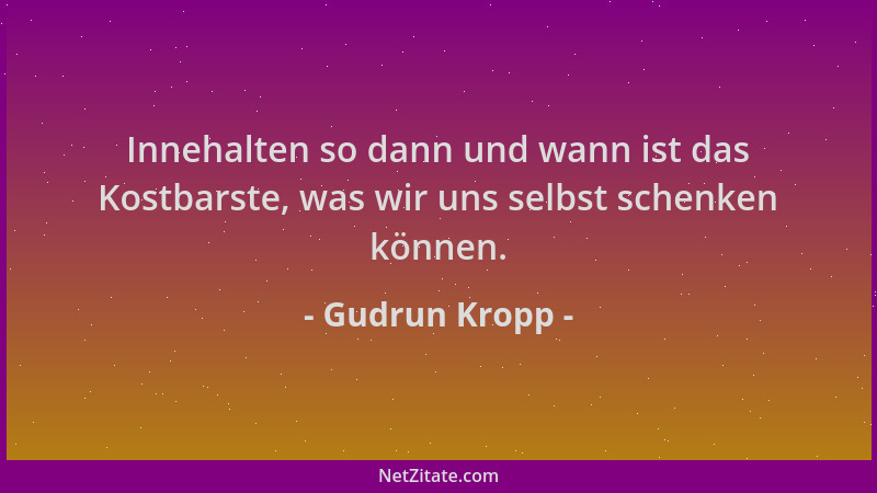 Gudrun Kropp - Innehalten so dann und wann ist das Kostbarste, was wir uns selbst schenken können....