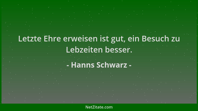 Hanns Schwarz - Letzte Ehre erweisen ist gut, ein Besuch zu Lebzeiten besser....