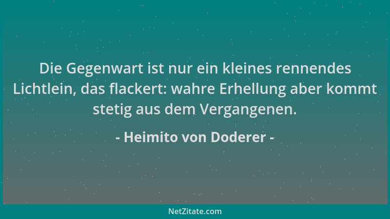 Heimito von Doderer - Die Gegenwart ist nur ein kleines rennendes Lichtlein, das flackert: wahre Erhellung aber kommt steti...