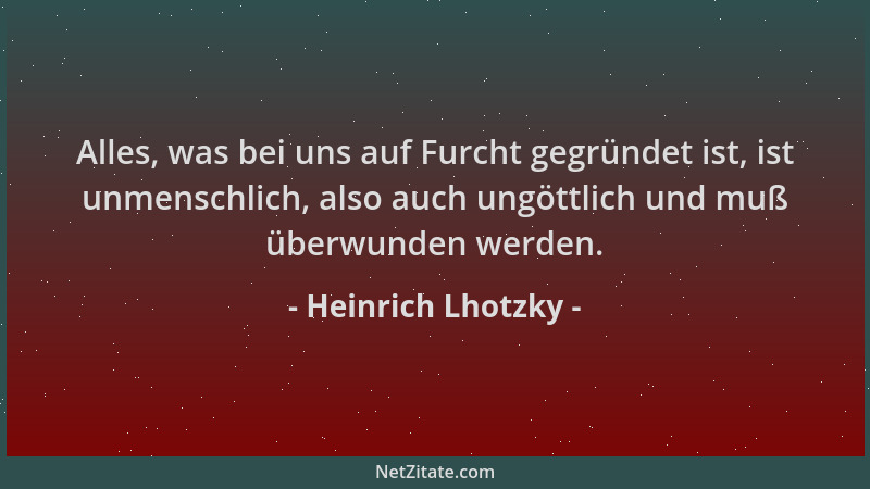 Heinrich Lhotzky - Alles, was bei uns auf Furcht gegründet ist, ist unmenschlich, also auch ungöttlich und muß überwunden w...
