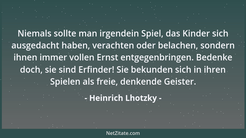 Heinrich Lhotzky - Niemals sollte man irgendein Spiel, das Kinder sich ausgedacht haben, verachten oder belachen, sondern i...