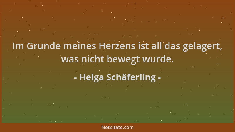 Helga Schäferling - Im Grunde meines Herzens ist all das gelagert, was nicht bewegt wurde....