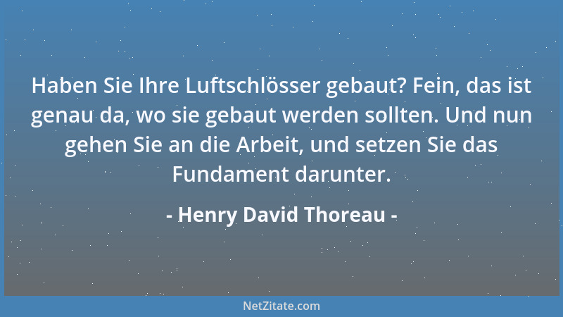 Henry David Thoreau - Haben Sie Ihre Luftschlösser gebaut? Fein, das ist genau da, wo sie gebaut werden sollten. Und nun ge...