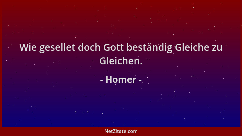 Homer - Wie gesellet doch Gott beständig Gleiche zu Gleichen....
