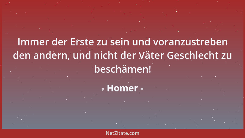 Homer - Immer der Erste zu sein und voranzustreben den andern, und nicht der Väter Geschlecht zu beschämen!...