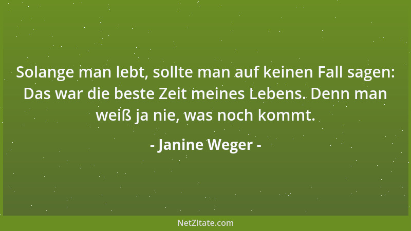 Janine Weger - Solange man lebt, sollte man auf keinen Fall sagen: Das war die beste Zeit meines Lebens. Denn man weiß ja n...