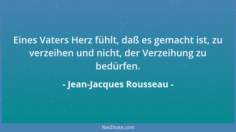 Jean-Jacques Rousseau - Eines Vaters Herz fühlt, daß es gemacht ist, zu verzeihen und nicht, der Verzeihung zu bedürfen....