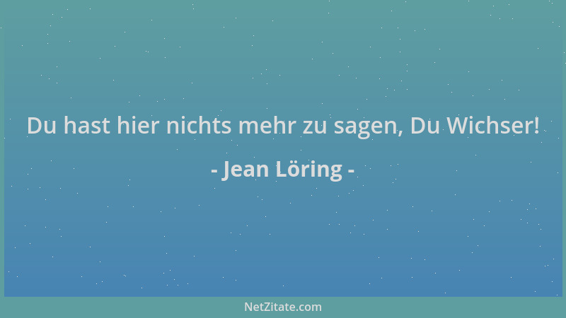 Jean Löring - Du hast hier nichts mehr zu sagen, Du Wichser!...
