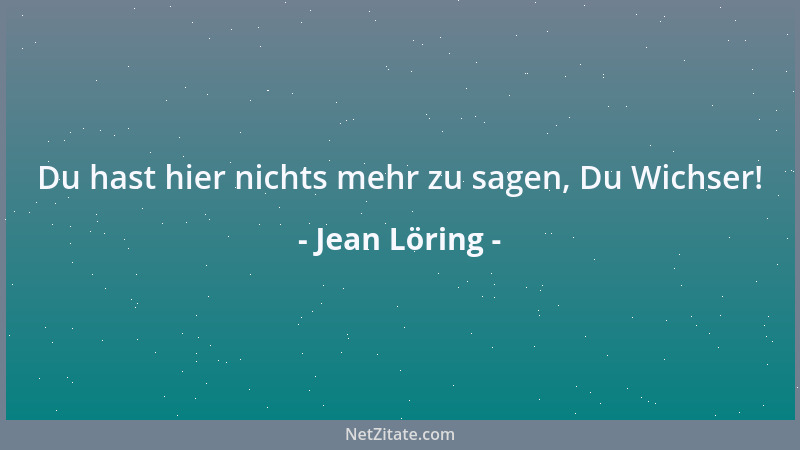 Jean Löring - Du hast hier nichts mehr zu sagen, Du Wichser!...