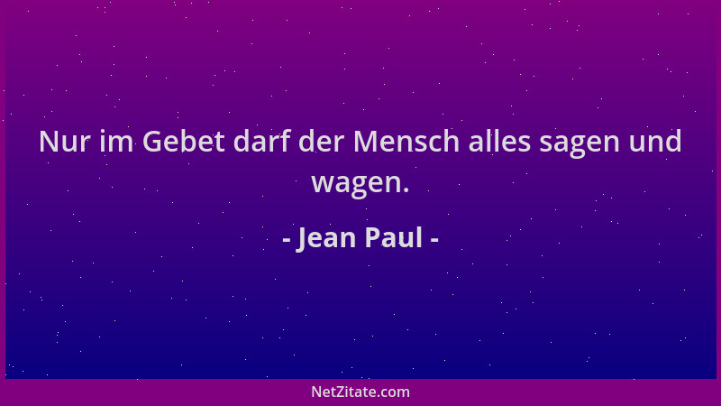 Jean Paul - Nur im Gebet darf der Mensch alles sagen und wagen....