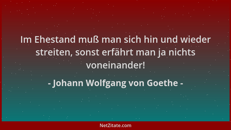 Johann Wolfgang von Goethe - Im Ehestand muß man sich hin und wieder streiten, sonst erfährt man ja nichts voneinander!...
