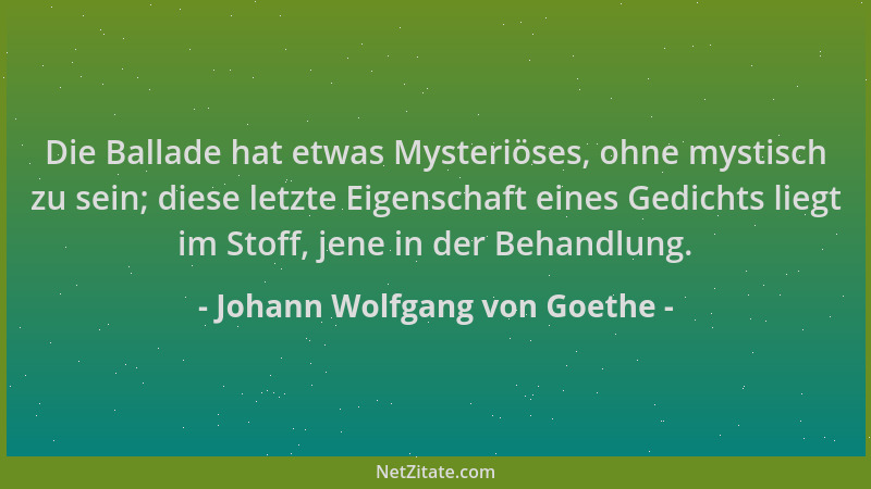 Johann Wolfgang von Goethe - Die Ballade hat etwas Mysteriöses, ohne mystisch zu sein; diese letzte Eigenschaft eines Gedic...