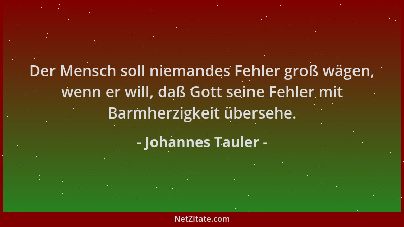 Johannes Tauler - Der Mensch soll niemandes Fehler groß wägen, wenn er will, daß Gott seine Fehler mit Barmherzigkeit übers...
