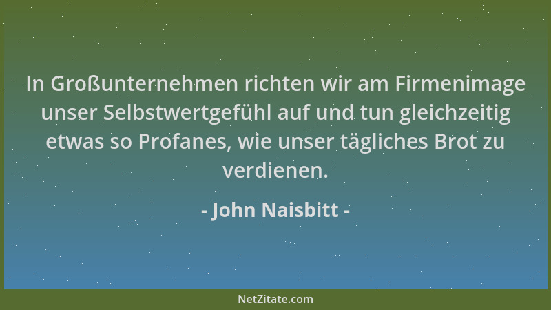 John Naisbitt - In Großunternehmen richten wir am Firmenimage unser Selbstwertgefühl auf und tun gleichzeitig etwas so Prof...
