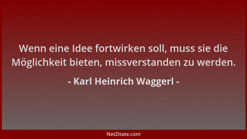 Karl Heinrich Waggerl - Wenn eine Idee fortwirken soll, muss sie die Möglichkeit bieten, missverstanden zu werden....
