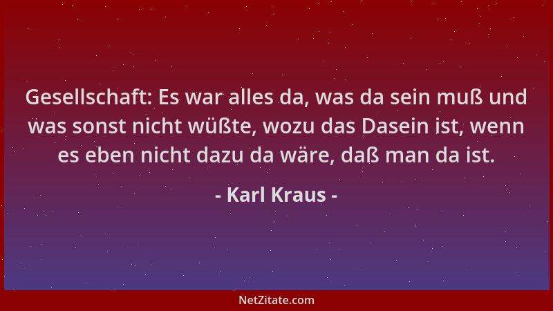 Karl Kraus - Gesellschaft: Es war alles da, was da sein muß und was sonst nicht wüßte, wozu das Dasein ist, wenn es eben ni...