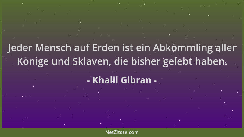 Khalil Gibran - Jeder Mensch auf Erden ist ein Abkömmling aller Könige und Sklaven, die bisher gelebt haben....
