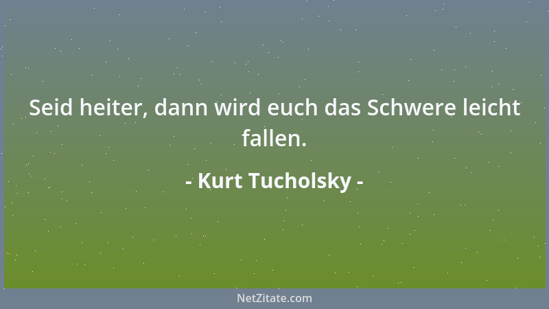 Kurt Tucholsky - Seid heiter, dann wird euch das Schwere leicht fallen....
