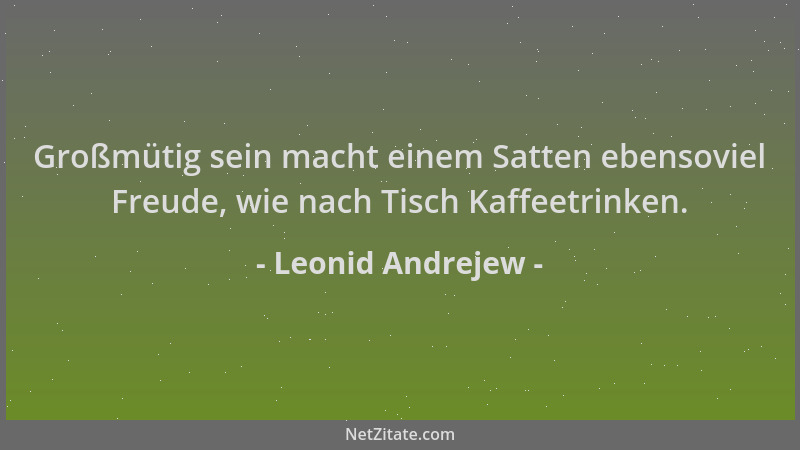 Leonid Andrejew - Großmütig sein macht einem Satten ebensoviel Freude, wie nach Tisch Kaffeetrinken....