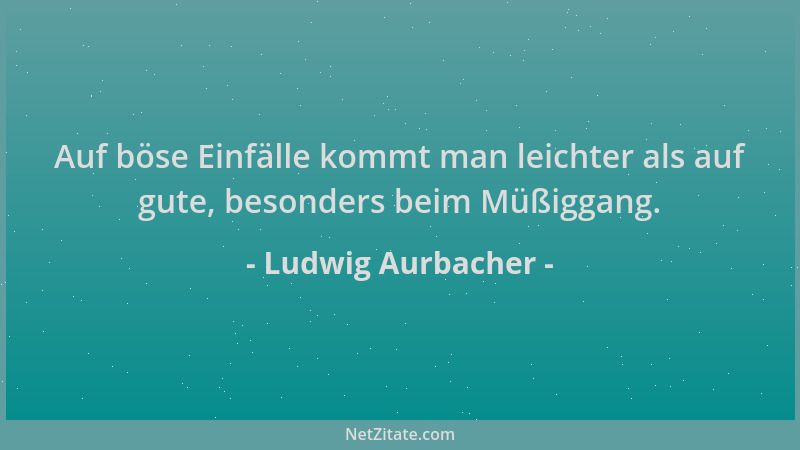 Ludwig Aurbacher - Auf böse Einfälle kommt man leichter als auf gute, besonders beim Müßiggang....
