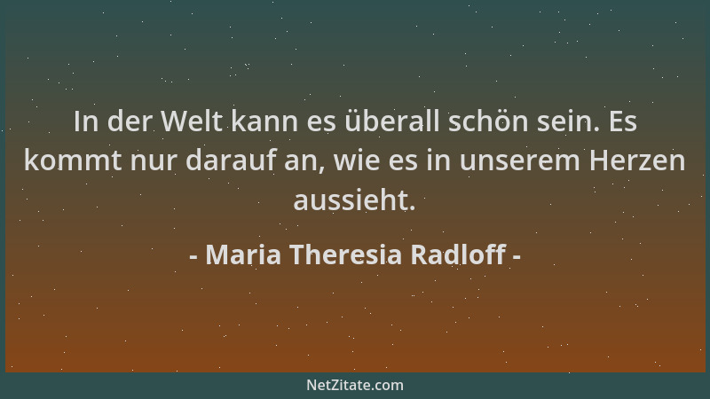 Maria Theresia Radloff - In der Welt kann es überall schön sein. Es kommt nur darauf an, wie es in unserem Herzen aussieht....