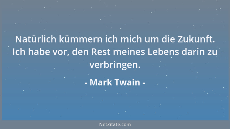 Mark Twain - Natürlich kümmern ich mich um die Zukunft. Ich habe vor, den Rest meines Lebens darin zu verbringen....