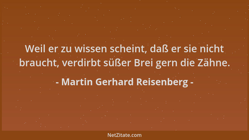 Martin Gerhard Reisenberg - Weil er zu wissen scheint, daß er sie nicht braucht, verdirbt süßer Brei gern die Zähne....