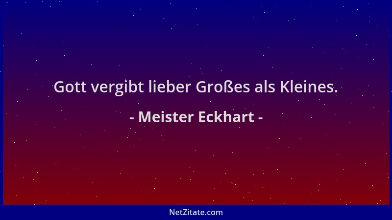 Meister Eckhart - Gott vergibt lieber Großes als Kleines....
