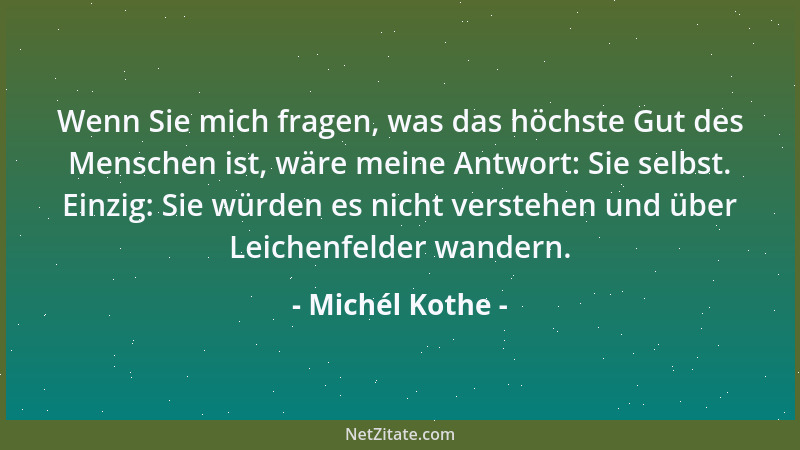 Michél Kothe - Wenn Sie mich fragen, was das höchste Gut des Menschen ist, wäre meine Antwort: Sie selbst. Einzig: Sie würd...