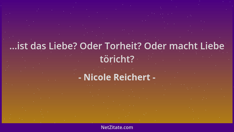 Nicole Reichert - ...ist das Liebe? Oder Torheit? Oder macht Liebe töricht?...