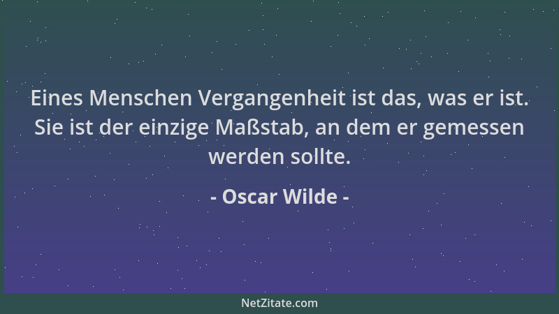 Oscar Wilde - Eines Menschen Vergangenheit ist das, was er ist. Sie ist der einzige Maßstab, an dem er gemessen werden soll...