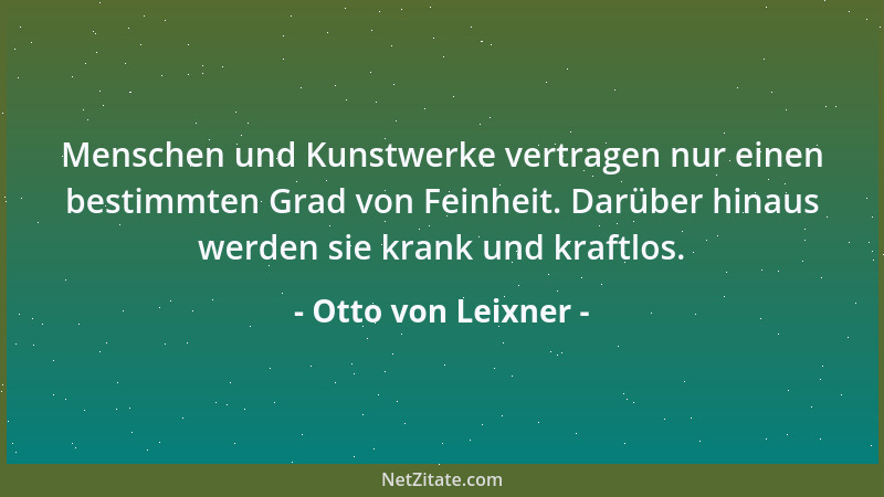 Otto von Leixner - Menschen und Kunstwerke vertragen nur einen bestimmten Grad von Feinheit. Darüber hinaus werden sie kran...