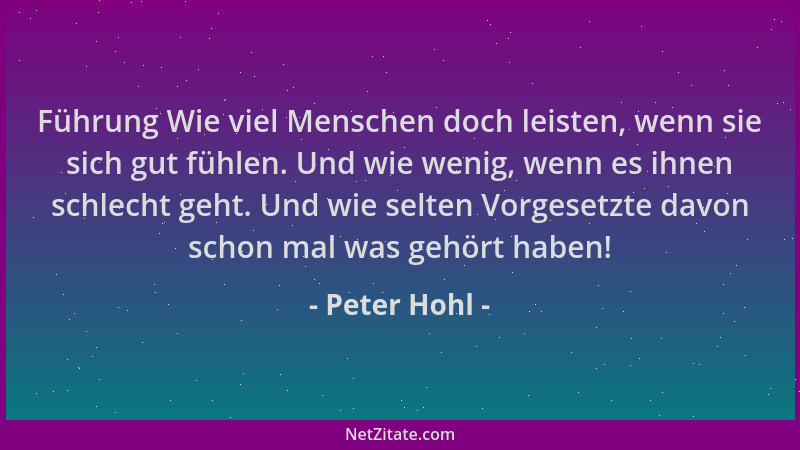 Peter Hohl - Führung Wie viel Menschen doch leisten, wenn sie sich gut fühlen. Und wie wenig, wenn es ihnen schlecht geht....