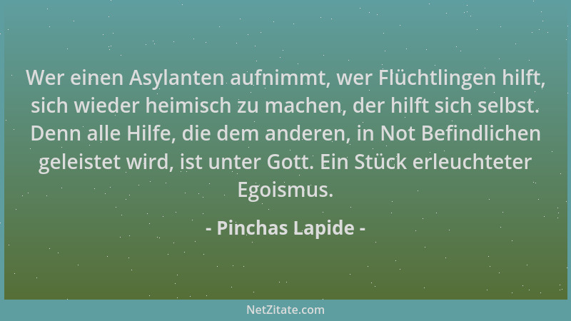 Pinchas Lapide - Wer einen Asylanten aufnimmt, wer Flüchtlingen hilft, sich wieder heimisch zu machen, der hilft sich selbs...