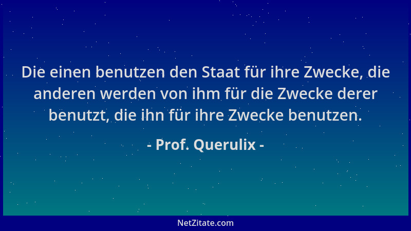 Prof. Querulix - Die einen benutzen den Staat für ihre Zwecke, die anderen werden von ihm für die Zwecke derer benutzt, die...