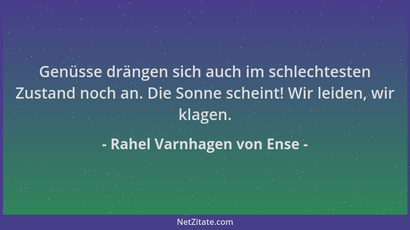 Rahel Varnhagen von Ense - Genüsse drängen sich auch im schlechtesten Zustand noch an. Die Sonne scheint! Wir leiden, wir k...